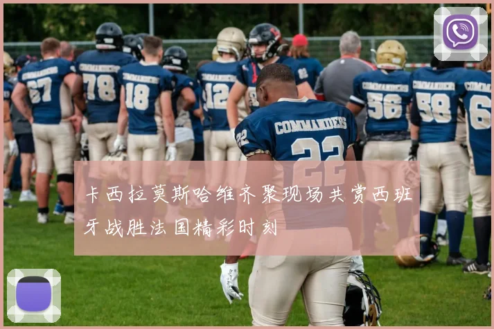 卡西拉莫斯哈维齐聚现场共赏西班牙战胜法国精彩时刻