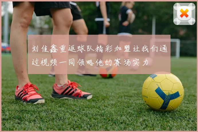 刘佳鑫重返球队精彩加盟让我们通过视频一同领略他的赛场实力