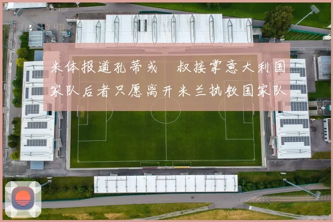 米体报道孔蒂或囧叔接掌意大利国家队后者只愿离开米兰执教国家队或皇马