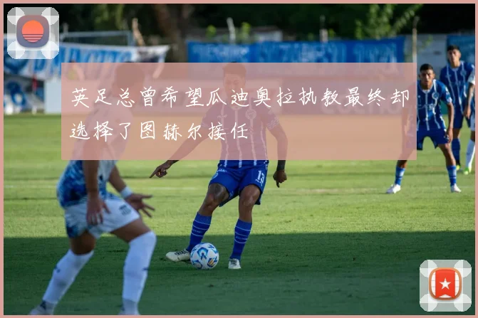英足总曾希望瓜迪奥拉执教最终却选择了图赫尔接任