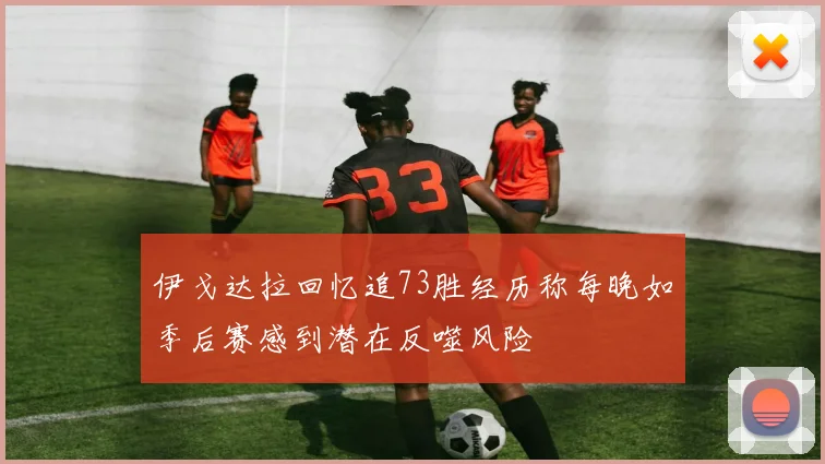 伊戈达拉回忆追73胜经历称每晚如季后赛感到潜在反噬风险