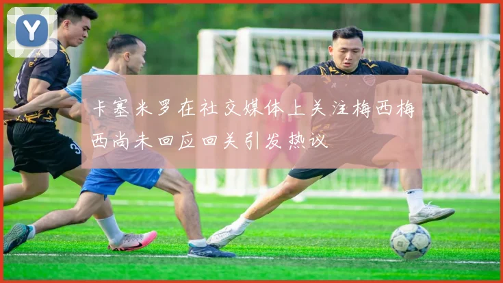 卡塞米罗在社交媒体上关注梅西梅西尚未回应回关引发热议