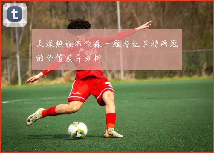 美媒热议布伦森一冠与杜兰特两冠的价值差异分析