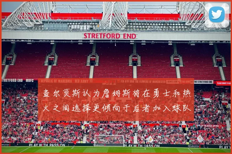 查尔莫斯认为詹姆斯将在勇士和热火之间选择更倾向于后者加入球队