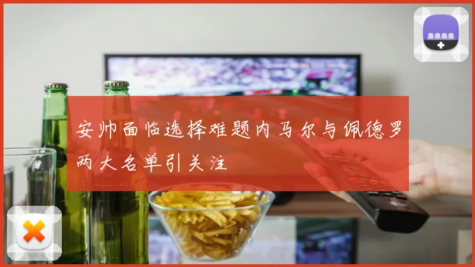 安帅面临选择难题内马尔与佩德罗两大名单引关注