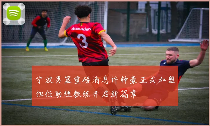 宁波男篮重磅消息许钟豪正式加盟担任助理教练开启新篇章