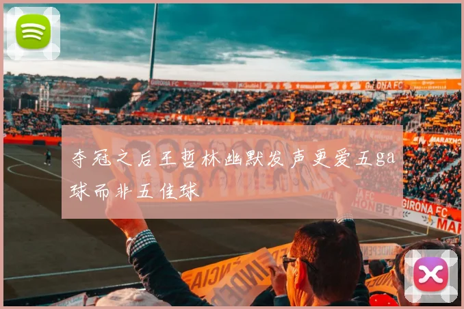 夺冠之后王哲林幽默发声更爱五ga球而非五佳球