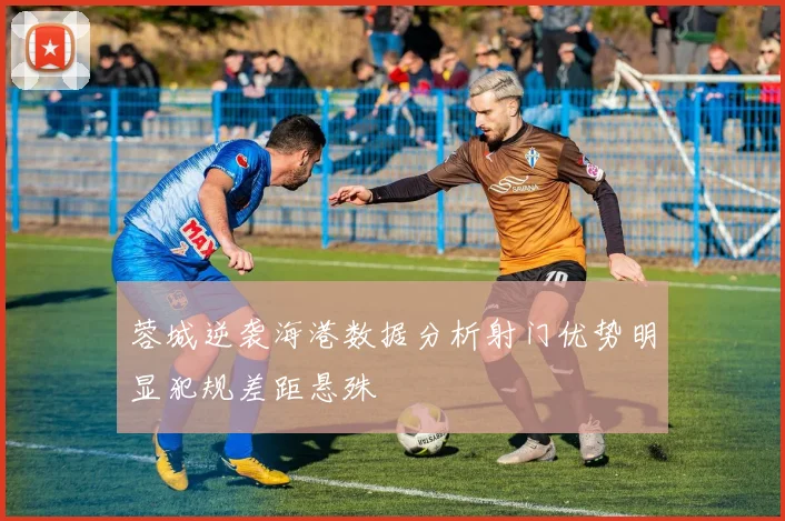 蓉城逆袭海港数据分析射门优势明显犯规差距悬殊
