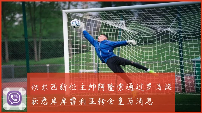 切尔西新任主帅阿隆索通过罗马诺获悉库库雷利亚转会皇马消息