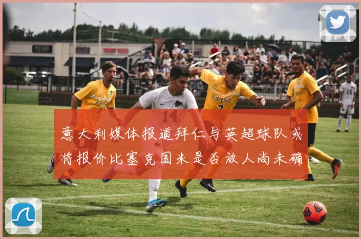 意大利媒体报道拜仁与英超球队或将报价比塞克国米是否放人尚未确定