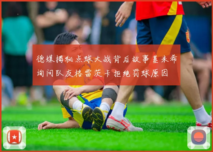 德媒揭秘点球大战背后故事基米希询问队友格雷茨卡拒绝罚球原因