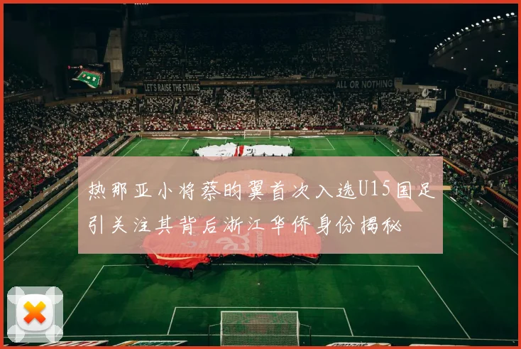 热那亚小将蔡昀翼首次入选U15国足引关注其背后浙江华侨身份揭秘