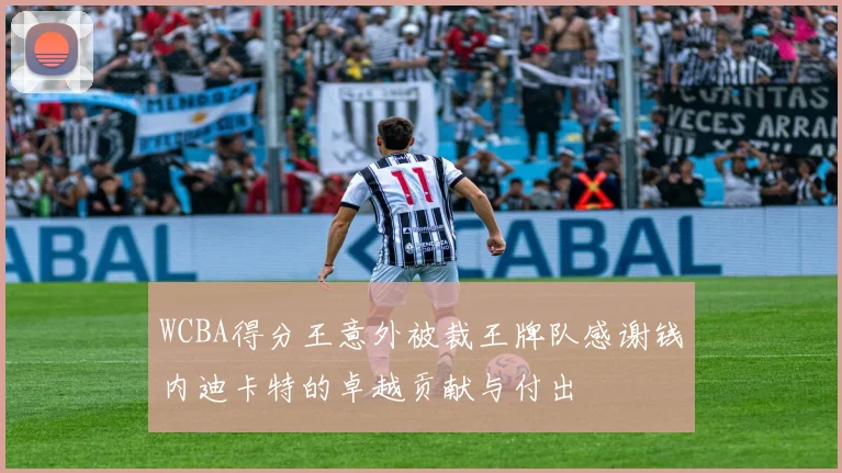 WCBA得分王意外被裁王牌队感谢钱内迪卡特的卓越贡献与付出