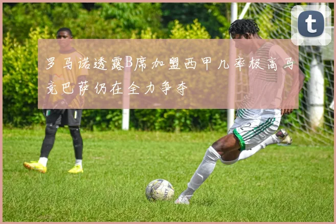 罗马诺透露B席加盟西甲几率极高马竞巴萨仍在全力争夺