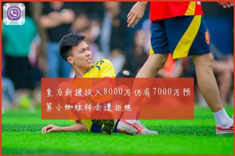 皇马新援投入8000万仍有7000万预算小蜘蛛转会遭拒绝