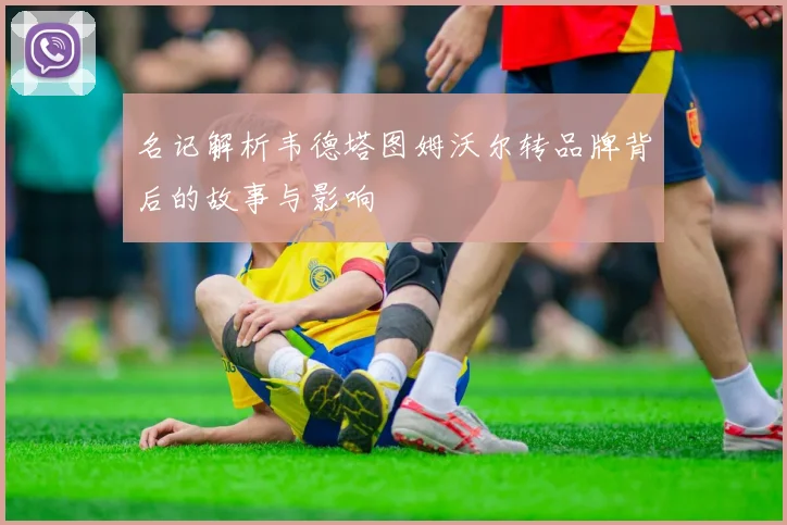 名记解析韦德塔图姆沃尔转品牌背后的故事与影响