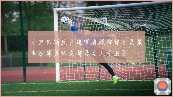 小里弗斯反击追梦质疑称你才是最幸运球员队友都是名人堂成员