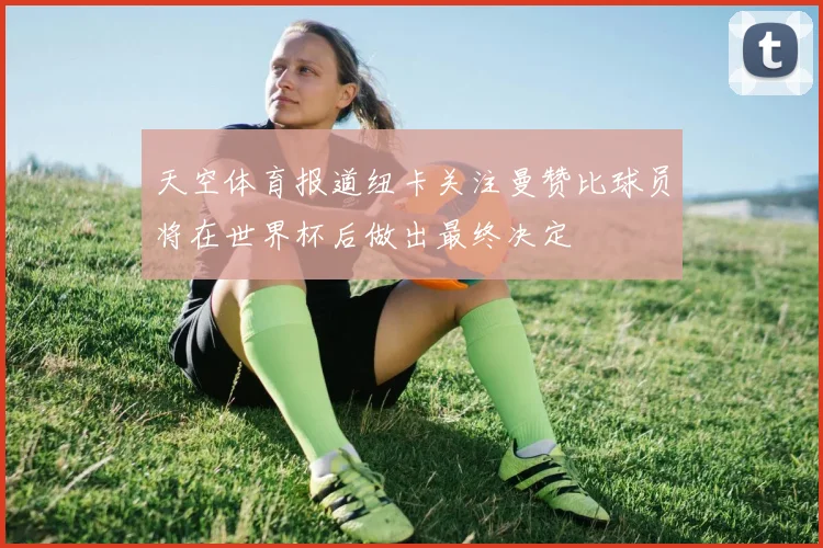 天空体育报道纽卡关注曼赞比球员将在世界杯后做出最终决定