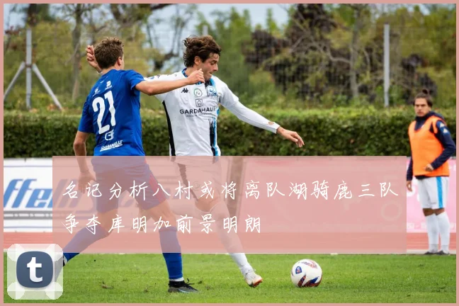 名记分析八村或将离队湖骑鹿三队争夺库明加前景明朗