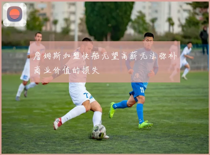 詹姆斯加盟快船无望高薪无法弥补商业价值的损失