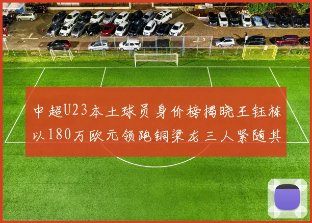 中超U23本土球员身价榜揭晓王钰栋以180万欧元领跑铜梁龙三人紧随其后