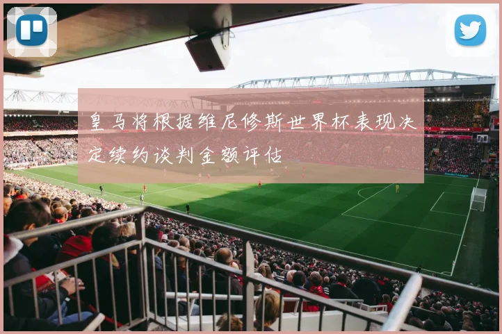 皇马将根据维尼修斯世界杯表现决定续约谈判金额评估