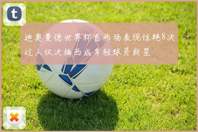 迪奥曼德世界杯首两场表现惊艳8次过人仅次梅西成年轻球员新星