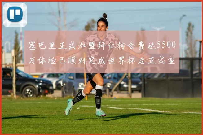 塞巴里正式加盟拜仁转会费达5500万体检已顺利完成世界杯后正式宣布