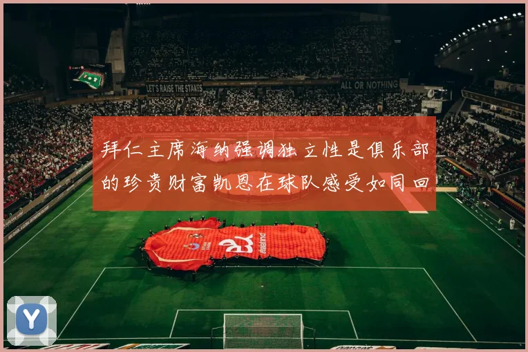 拜仁主席海纳强调独立性是俱乐部的珍贵财富凯恩在球队感受如同回家般自在