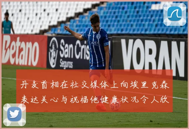 丹麦首相在社交媒体上向埃里克森表达关心与祝福他健康状况令人欣慰
