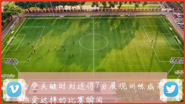 哈登关键时刻连得7分展现训练成果热爱这样的比赛瞬间