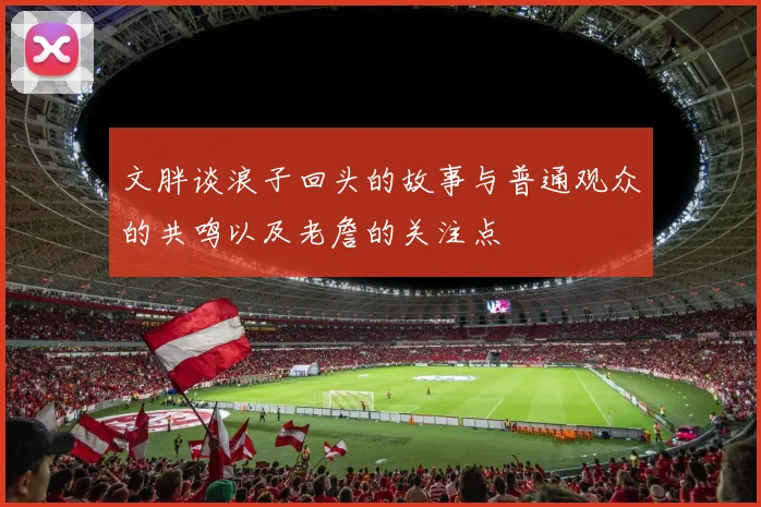 文胖谈浪子回头的故事与普通观众的共鸣以及老詹的关注点