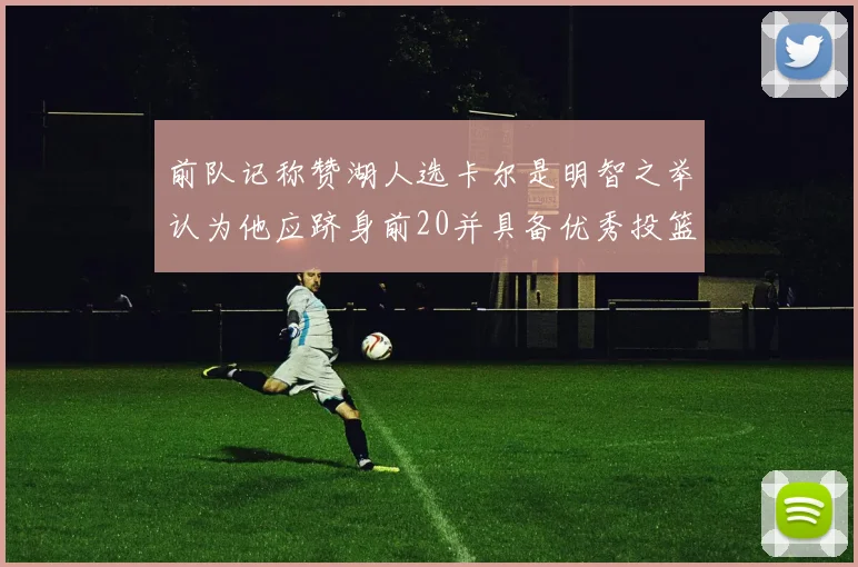 前队记称赞湖人选卡尔是明智之举认为他应跻身前20并具备优秀投篮和防守能力